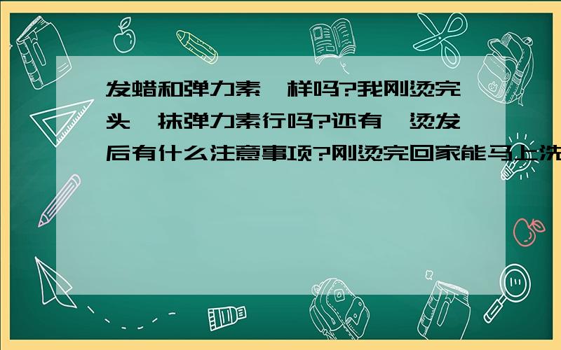 发蜡和弹力素一样吗?我刚烫完头,抹弹力素行吗?还有,烫发后有什么注意事项?刚烫完回家能马上洗头吗?我还有一个超级郁闷的问题,我今天烫头是第一次烫完基本没什么卷,我就说不满意,然后