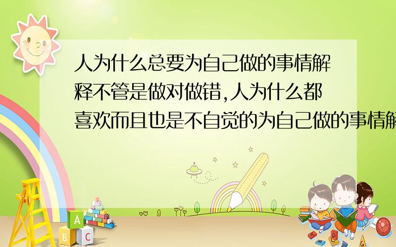 人为什么总要为自己做的事情解释不管是做对做错,人为什么都喜欢而且也是不自觉的为自己做的事情解释(通常是第一时间的反应).在面对爱人的时候,已经快要分不清楚什么情况下需要为自