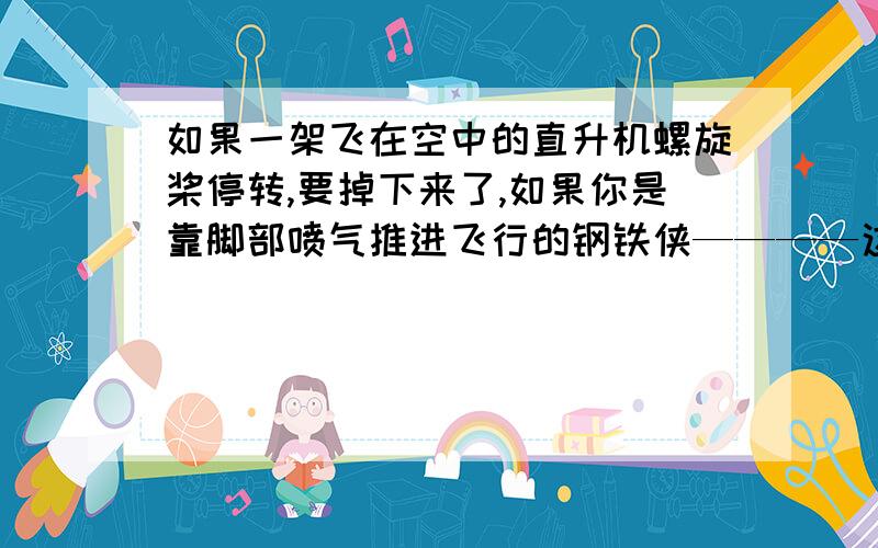 如果一架飞在空中的直升机螺旋桨停转,要掉下来了,如果你是靠脚部喷气推进飞行的钢铁侠————这时候假如你有两个选择：1、手扶螺旋桨,在空中水平绕圈飞行,借此用手推动螺旋桨来产