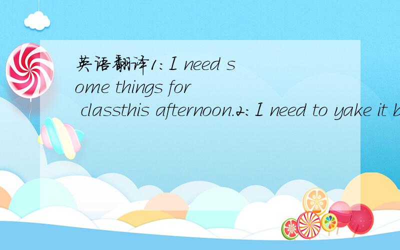 英语翻译1：I need some things for classthis afternoon.2:I need to yake it back to the storeafter school3:I'll meet you at twelve o'clock.2：yake改take,store after school