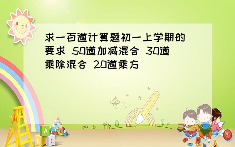 求一百道计算题初一上学期的 要求 50道加减混合 30道乘除混合 20道乘方