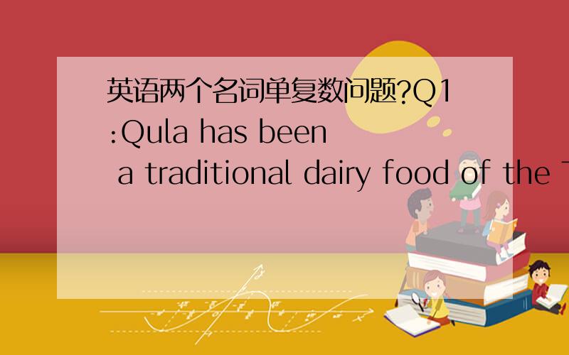 英语两个名词单复数问题?Q1:Qula has been a traditional dairy food of the Tibetans for more than 1000 years.是否正确?我感觉应该把the Tibetans改为TibetanQ2:Qula can be found all around the Tibetan plateau with slightly different p