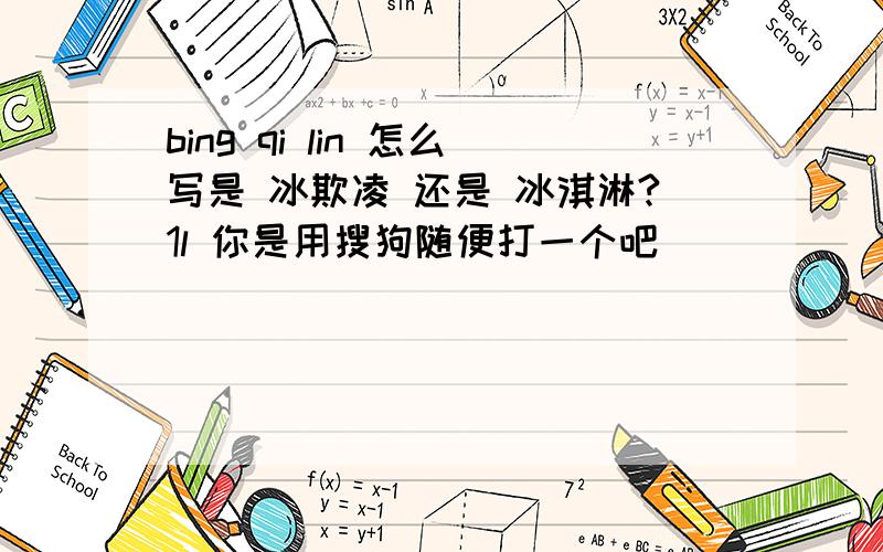 bing qi lin 怎么写是 冰欺凌 还是 冰淇淋?1l 你是用搜狗随便打一个吧