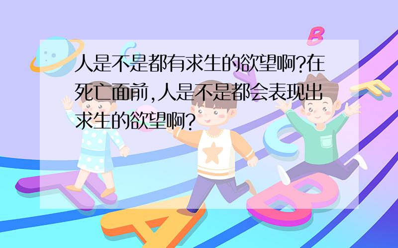 人是不是都有求生的欲望啊?在死亡面前,人是不是都会表现出求生的欲望啊?