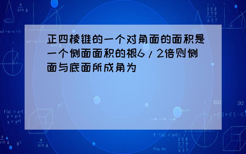 正四棱锥的一个对角面的面积是一个侧面面积的根6/2倍则侧面与底面所成角为