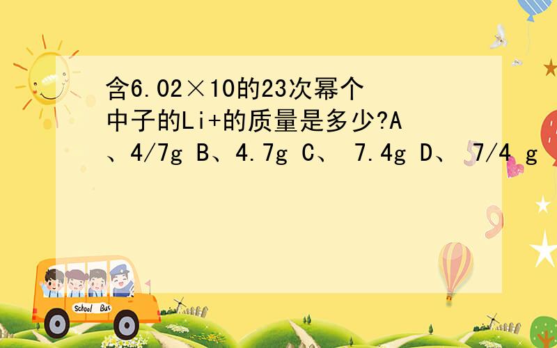 含6.02×10的23次幂个中子的Li+的质量是多少?A、4/7g B、4.7g C、 7.4g D、 7/4 g