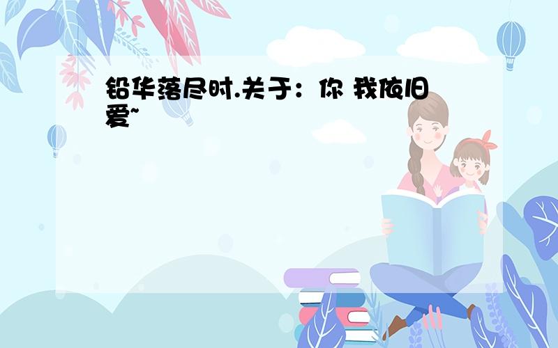 铅华落尽时.关于：你 我依旧爱~