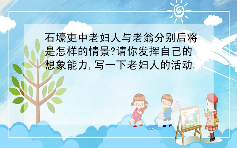 石壕吏中老妇人与老翁分别后将是怎样的情景?请你发挥自己的想象能力,写一下老妇人的活动.