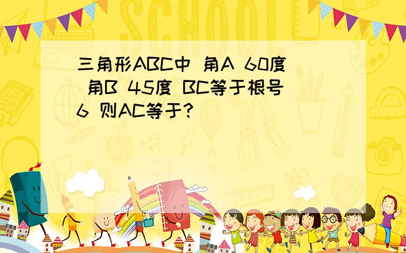 三角形ABC中 角A 60度 角B 45度 BC等于根号6 则AC等于?