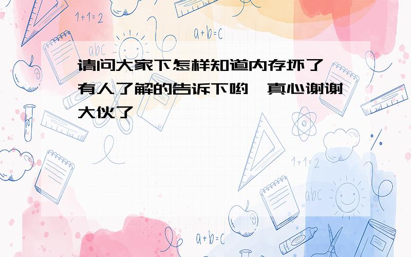 请问大家下怎样知道内存坏了　有人了解的告诉下哟,真心谢谢大伙了