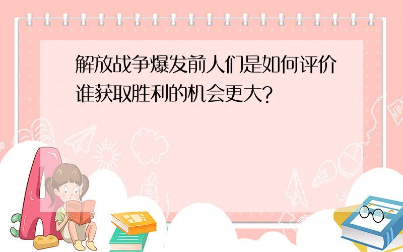 解放战争爆发前人们是如何评价谁获取胜利的机会更大?