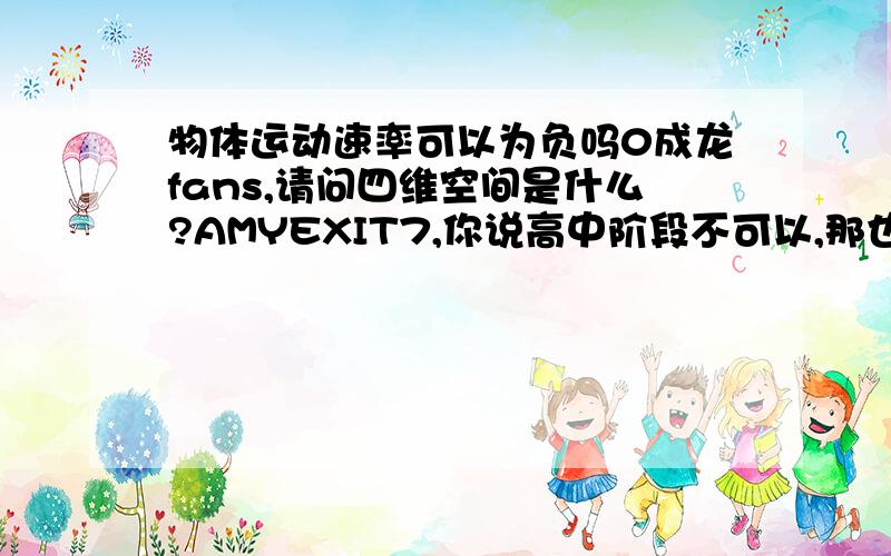 物体运动速率可以为负吗0成龙fans,请问四维空间是什么?AMYEXIT7,你说高中阶段不可以,那也是可以的咯?