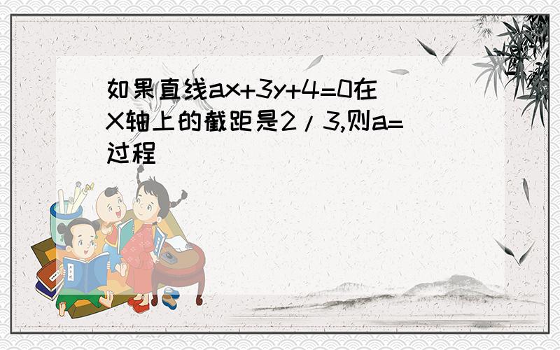 如果直线ax+3y+4=0在X轴上的截距是2/3,则a=过程