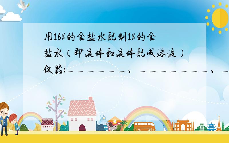 用16%的食盐水配制1%的食盐水（即液体和液体配成溶液）仪器：______、_______、______、_______①_______、②________、③_______、④装瓶存放