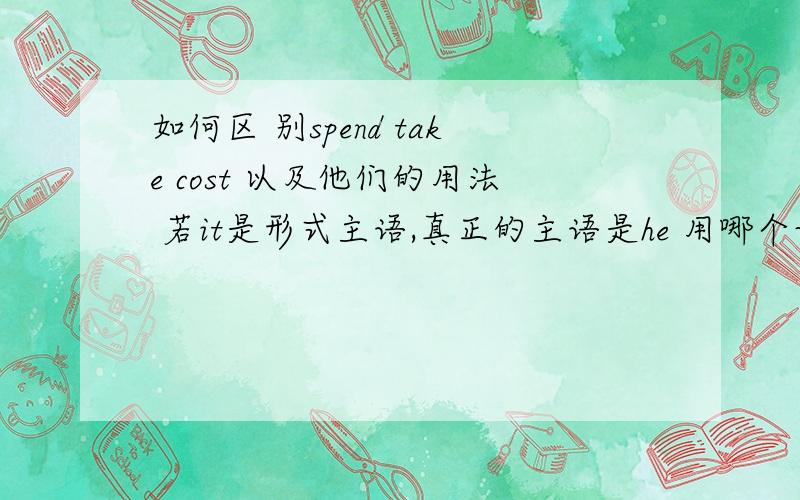 如何区 别spend take cost 以及他们的用法 若it是形式主语,真正的主语是he 用哪个词