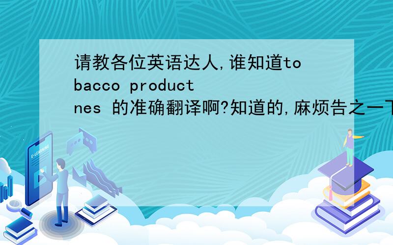 请教各位英语达人,谁知道tobacco product nes 的准确翻译啊?知道的,麻烦告之一下.非常感谢!