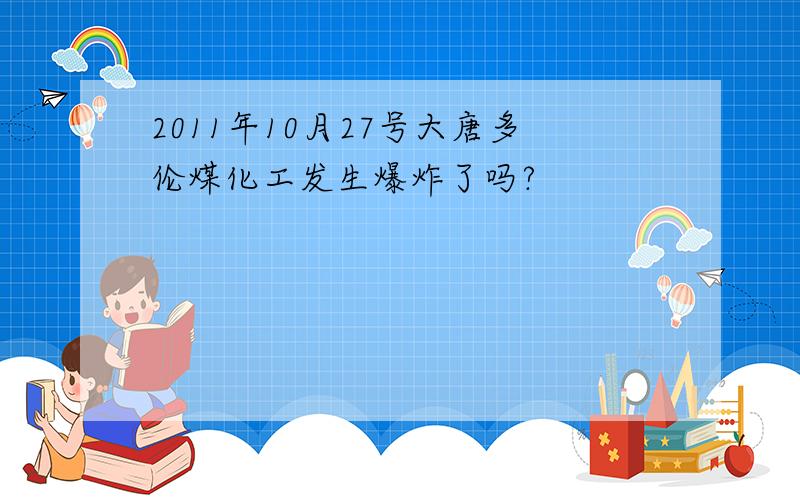 2011年10月27号大唐多伦煤化工发生爆炸了吗?