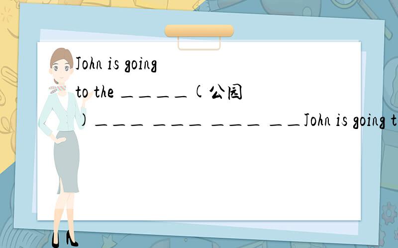 John is going to the ＿＿＿＿(公园)＿＿＿ ＿＿＿ ＿＿＿ ＿＿John is going to the ＿＿＿＿(公园)＿＿＿ ＿＿＿ ＿＿＿ ＿＿＿ (乘No.公共汽车).