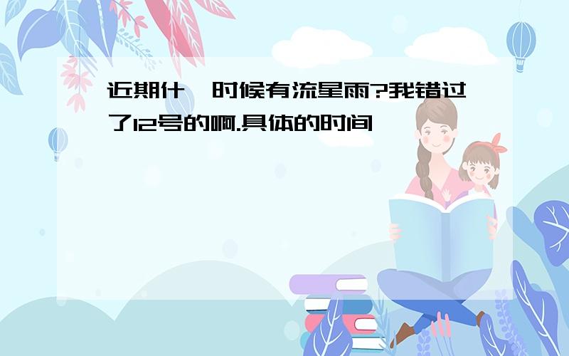 近期什麼时候有流星雨?我错过了12号的啊.具体的时间,