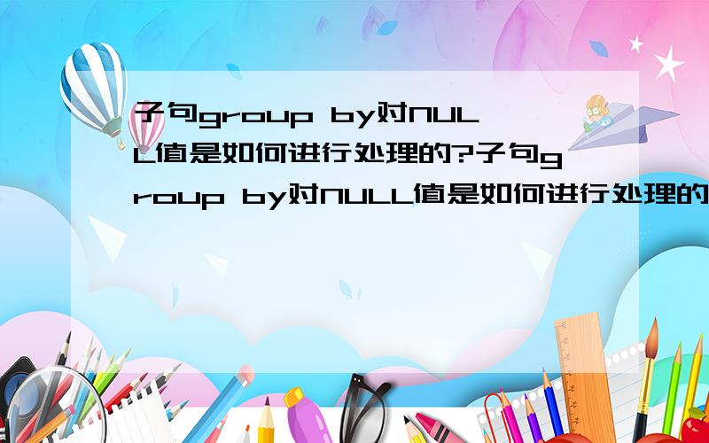 子句group by对NULL值是如何进行处理的?子句group by对NULL值是如何进行处理的?