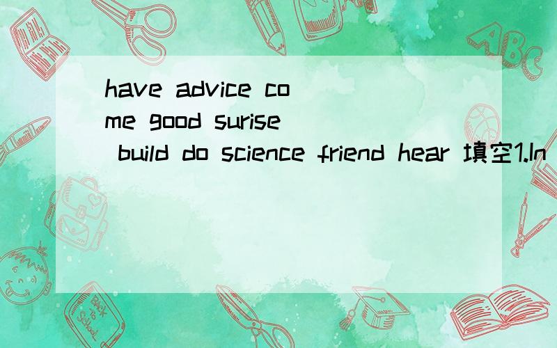 have advice come good surise build do science friend hear 填空1.In English,I'm __ at reading than listening2.There is a tall __ in front of the post office3.I was sorry __ that he had a cold last week4.Could you please give me some __ for my study?