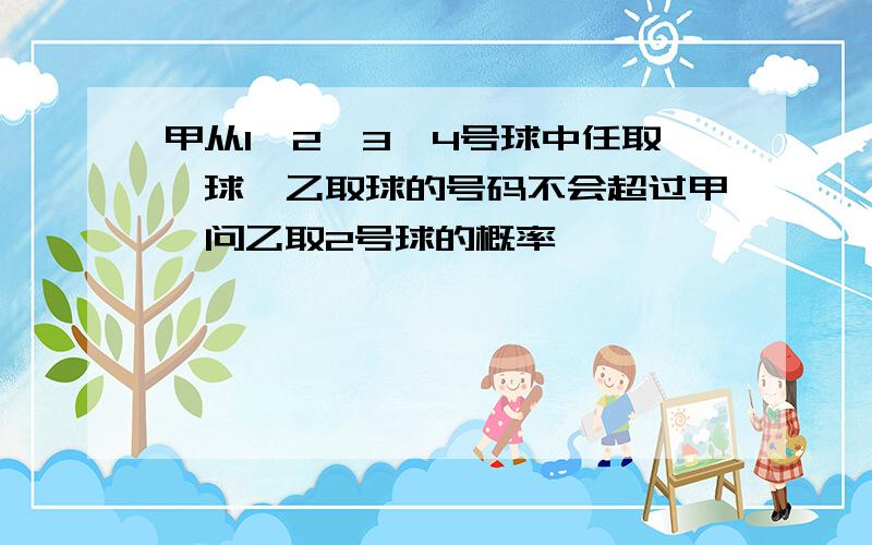 甲从1,2,3,4号球中任取一球,乙取球的号码不会超过甲,问乙取2号球的概率