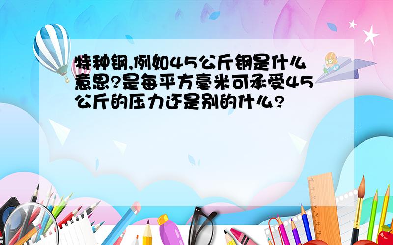 特种钢,例如45公斤钢是什么意思?是每平方毫米可承受45公斤的压力还是别的什么?