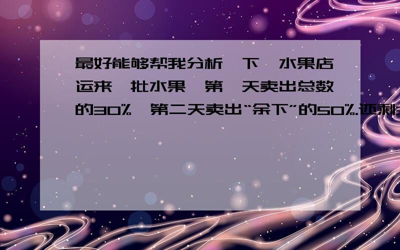 最好能够帮我分析一下,水果店运来一批水果,第一天卖出总数的30%,第二天卖出“余下”的50%.还剩30千克.这批水果共运来多少千克