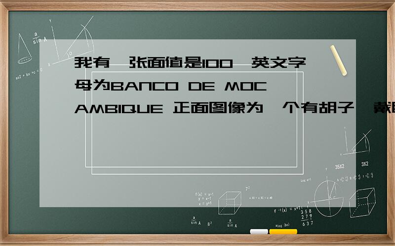 我有一张面值是100,英文字母为BANCO DE MOCAMBIQUE 正面图像为一个有胡子,戴眼镜的军人图像,