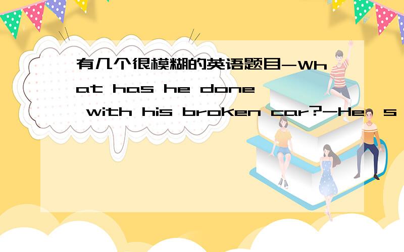 有几个很模糊的英语题目-What has he done with his broken car?-He's just ( ) it,look,it's just like a new one now.Athrow Bbought Cmended Dwashed 选C-Do you think the doctor could see me tomorrow before 9:30?-She won't be in until 10:45,so t