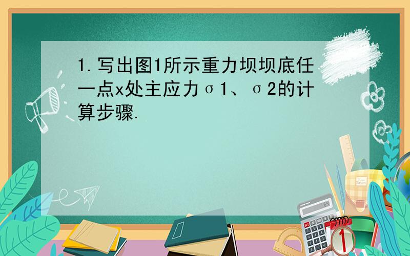 1.写出图1所示重力坝坝底任一点x处主应力σ1、σ2的计算步骤.