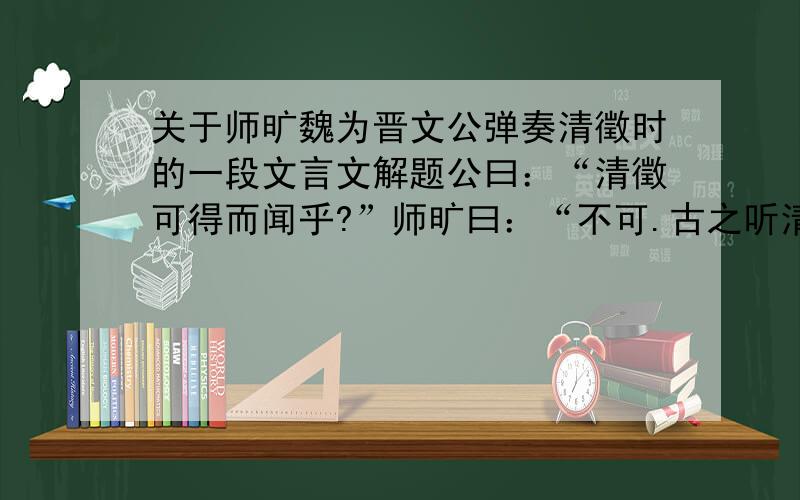 关于师旷魏为晋文公弹奏清徵时的一段文言文解题公曰：“清徵可得而闻乎?”师旷曰：“不可.古之听清徵者,皆有德义之君也.今吾君德薄,不足以听.”平公曰：“寡人之所好者,音也.愿试听