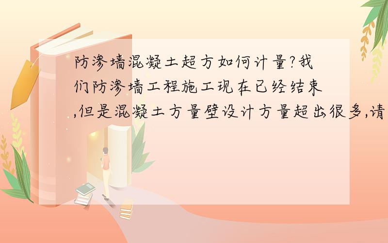 防渗墙混凝土超方如何计量?我们防渗墙工程施工现在已经结束,但是混凝土方量壁设计方量超出很多,请问高手们,国家有没有关于这方面的规定什么的?