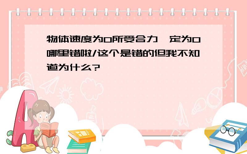 物体速度为0所受合力一定为0哪里错啦/这个是错的但我不知道为什么?