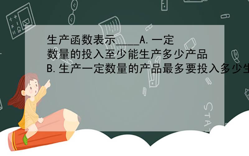 生产函数表示____A.一定数量的投入至少能生产多少产品B.生产一定数量的产品最多要投入多少生产要素C.投入与产出之间的数量关系D.以上都不对满分：2 分