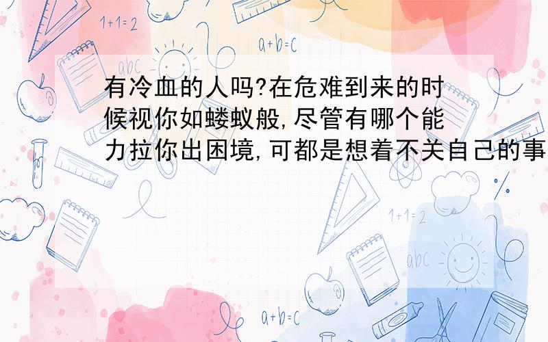 有冷血的人吗?在危难到来的时候视你如蝼蚁般,尽管有哪个能力拉你出困境,可都是想着不关自己的事(原引自有感)