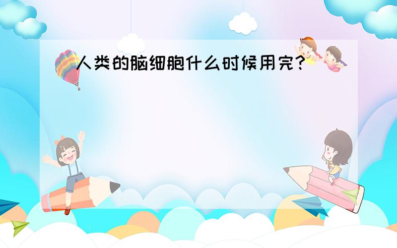 人类的脑细胞什么时候用完?