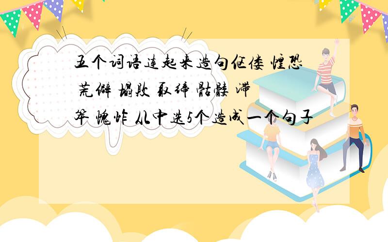 五个词语连起来造句伛偻 惶恐 荒僻 塌败 取缔 骷髅 滞笨 愧怍 从中选5个造成一个句子