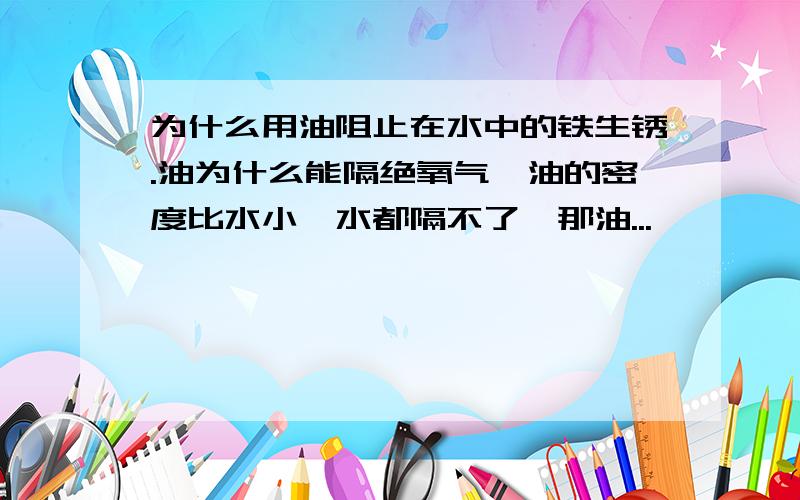 为什么用油阻止在水中的铁生锈.油为什么能隔绝氧气,油的密度比水小,水都隔不了,那油...