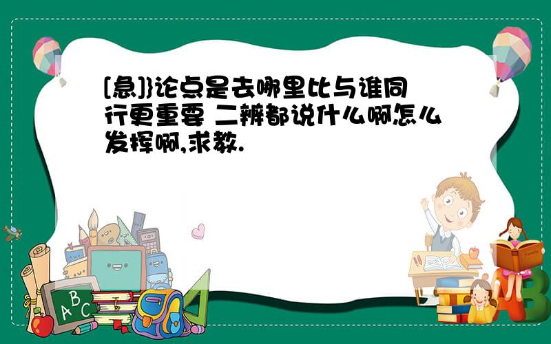 [急]}论点是去哪里比与谁同行更重要 二辨都说什么啊怎么发挥啊,求教.