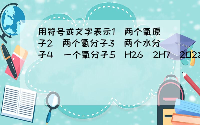 用符号或文字表示1）两个氧原子2）两个氢分子3）两个水分子4）一个氧分子5）H26）2H7）2O28）nH2O