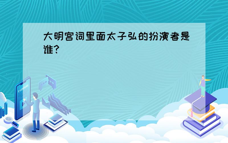 大明宫词里面太子弘的扮演者是谁?