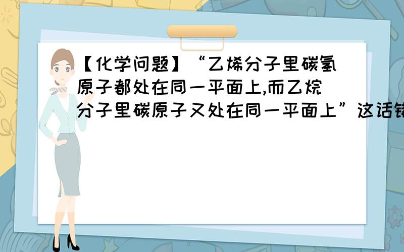 【化学问题】“乙烯分子里碳氢原子都处在同一平面上,而乙烷分子里碳原子又处在同一平面上”这话错在哪里紧急.