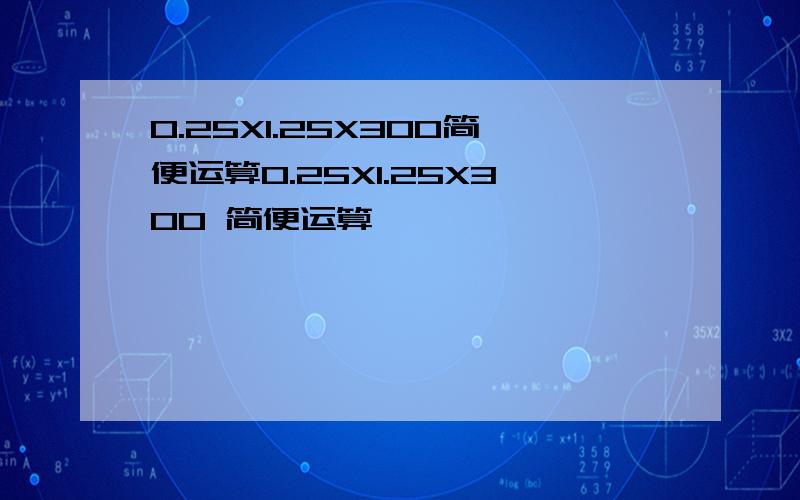 0.25X1.25X300简便运算0.25X1.25X300 简便运算