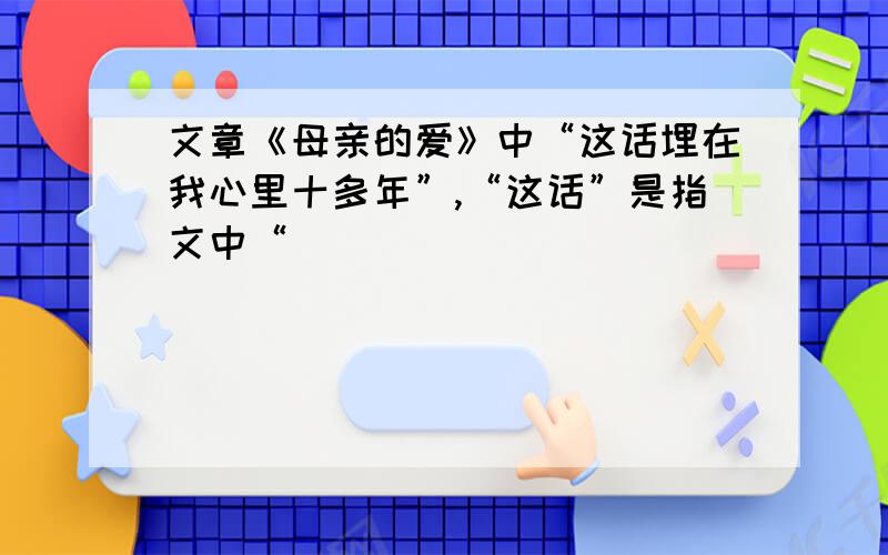 文章《母亲的爱》中“这话埋在我心里十多年”,“这话”是指文中“______________