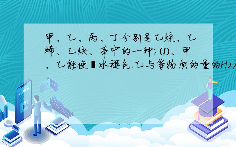 甲、乙、丙、丁分别是乙烷、乙烯、乙炔、苯中的一种；⑴、甲、乙能使溴水褪色.乙与等物质的量的H2反应生成甲,甲与等物质的量的H2反应生成丙.⑵、丙既不能使Br2的CCl4溶液褪色,也不能使K