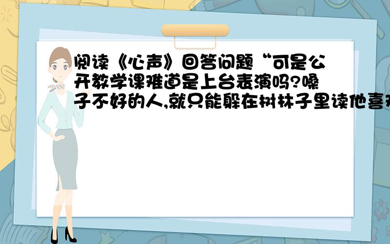 阅读《心声》回答问题“可是公开教学课难道是上台表演吗?嗓子不好的人,就只能躲在树林子里读他喜欢的课文吗”这个句子能换成“公开课不应该是上台表演的课,嗓子不好的人不应该只能