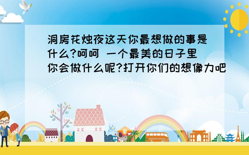 洞房花烛夜这天你最想做的事是什么?呵呵 一个最美的日子里你会做什么呢?打开你们的想像力吧```