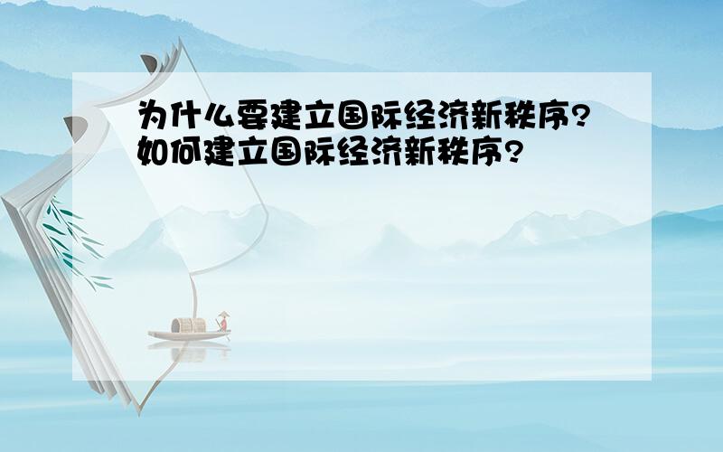 为什么要建立国际经济新秩序?如何建立国际经济新秩序?