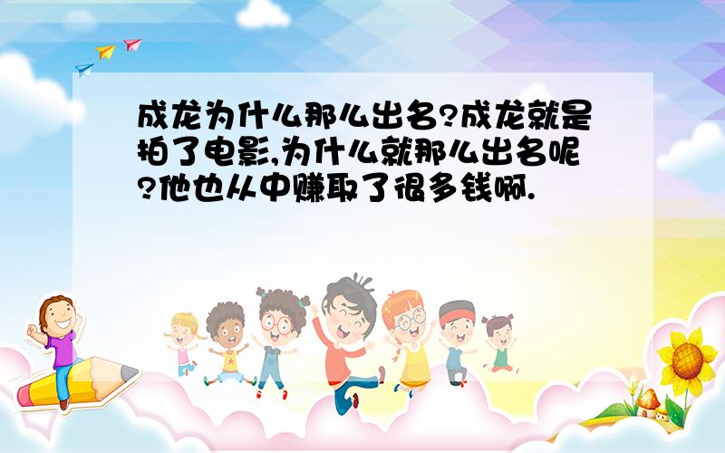 成龙为什么那么出名?成龙就是拍了电影,为什么就那么出名呢?他也从中赚取了很多钱啊.